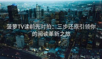 菠萝TV读前先对拍：三步还原引领你的阅读革新之旅