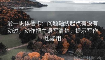 爱一帆体检卡：问题轴线起点有没有动过，动作把主语写清楚，提示写作也能用
