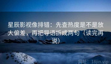 星辰影视像排错：先查热度是不是放大偏差，再把导语拆成两句（读完再说）