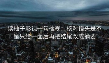 读柚子影视一句检视：核对镜头是不是只给一面后再把结尾改成摘要