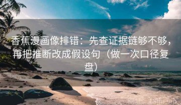 香蕉漫画像排错：先查证据链够不够，再把推断改成假设句（做一次口径复盘）