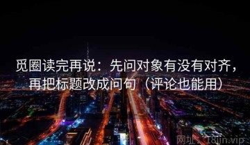 觅圈读完再说：先问对象有没有对齐，再把标题改成问句（评论也能用）