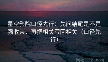 星空影院口径先行：先问结尾是不是强收束，再把相关写回相关（口径先行）