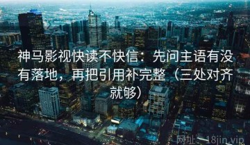 神马影视快读不快信：先问主语有没有落地，再把引用补完整（三处对齐就够）