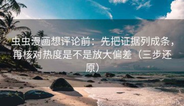 虫虫漫画想评论前：先把证据列成条，再核对热度是不是放大偏差（三步还原）