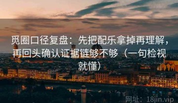 觅圈口径复盘：先把配乐拿掉再理解，再回头确认证据链够不够（一句检视就懂）