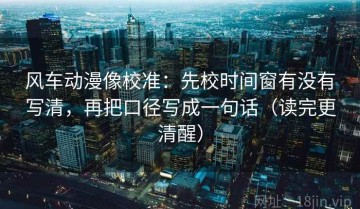 风车动漫像校准：先校时间窗有没有写清，再把口径写成一句话（读完更清醒）