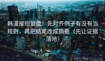 韩漫屋短复盘：先对齐例子有没有当规则，再把结尾改成摘要（先让证据落地）