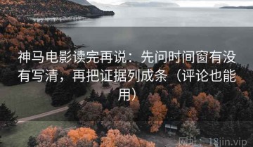 神马电影读完再说：先问时间窗有没有写清，再把证据列成条（评论也能用）