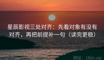 星辰影视三处对齐：先看对象有没有对齐，再把前提补一句（读完更稳）