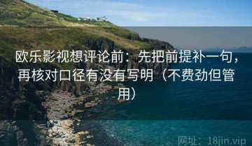 欧乐影视想评论前：先把前提补一句，再核对口径有没有写明（不费劲但管用）