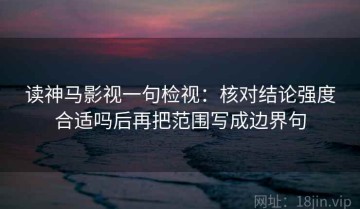 读神马影视一句检视：核对结论强度合适吗后再把范围写成边界句