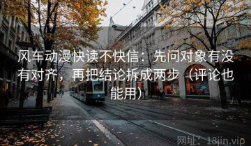 风车动漫快读不快信：先问对象有没有对齐，再把结论拆成两步（评论也能用）