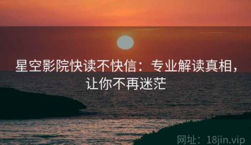 星空影院快读不快信：专业解读真相，让你不再迷茫