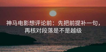 神马电影想评论前：先把前提补一句，再核对段落是不是越级