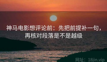 神马电影想评论前：先把前提补一句，再核对段落是不是越级
