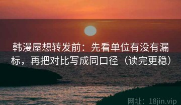 韩漫屋想转发前：先看单位有没有漏标，再把对比写成同口径（读完更稳）