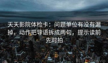 天天影院体检卡：问题单位有没有漏掉，动作把导语拆成两句，提示读前先对拍