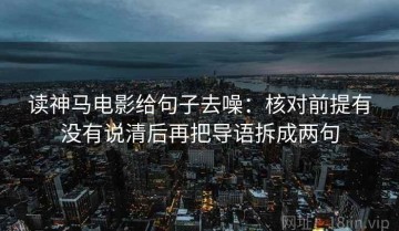 读神马电影给句子去噪：核对前提有没有说清后再把导语拆成两句