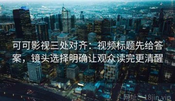 可可影视三处对齐：视频标题先给答案，镜头选择明确让观众读完更清醒