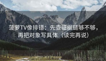 菠萝TV像排错：先查证据链够不够，再把对象写具体（读完再说）