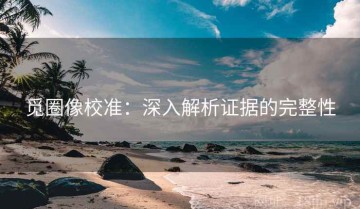 觅圈像校准：深入解析证据的完整性
