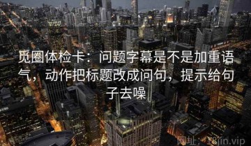 觅圈体检卡：问题字幕是不是加重语气，动作把标题改成问句，提示给句子去噪