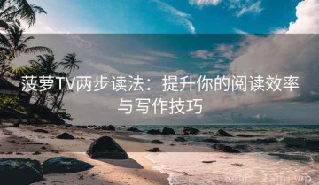 菠萝TV两步读法：提升你的阅读效率与写作技巧