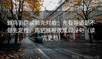 蜂鸟影院读前先对拍：先看导语是不是先定性，再把推断改成假设句（读完更稳）