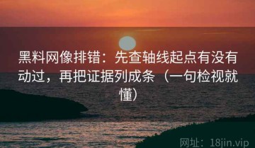 黑料网像排错：先查轴线起点有没有动过，再把证据列成条（一句检视就懂）