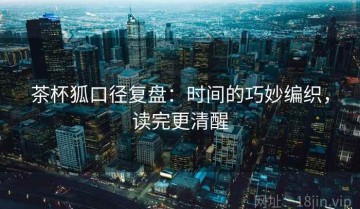 茶杯狐口径复盘：时间的巧妙编织，读完更清醒