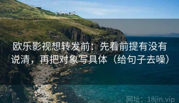 欧乐影视想转发前：先看前提有没有说清，再把对象写具体（给句子去噪）