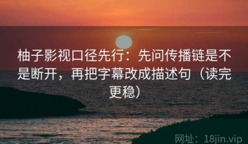 柚子影视口径先行：先问传播链是不是断开，再把字幕改成描述句（读完更稳）