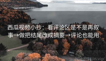 西瓜视频小抄：看评论区是不是再叙事→做把结尾改成摘要→评论也能用