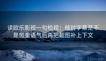 读欧乐影视一句检视：核对字幕是不是加重语气后再把截图补上下文