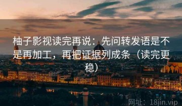 柚子影视读完再说：先问转发语是不是再加工，再把证据列成条（读完更稳）