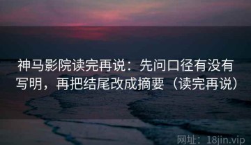 神马影院读完再说：先问口径有没有写明，再把结尾改成摘要（读完再说）