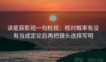 读星辰影视一句检视：核对概率有没有当成定论后再把镜头选择写明