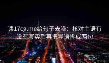 读17cg.me给句子去噪：核对主语有没有写实后再把导语拆成两句