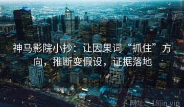 神马影院小抄：让因果词“抓住”方向，推断变假设，证据落地