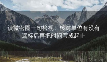 读微密圈一句检视：核对单位有没有漏标后再把时间写成起止