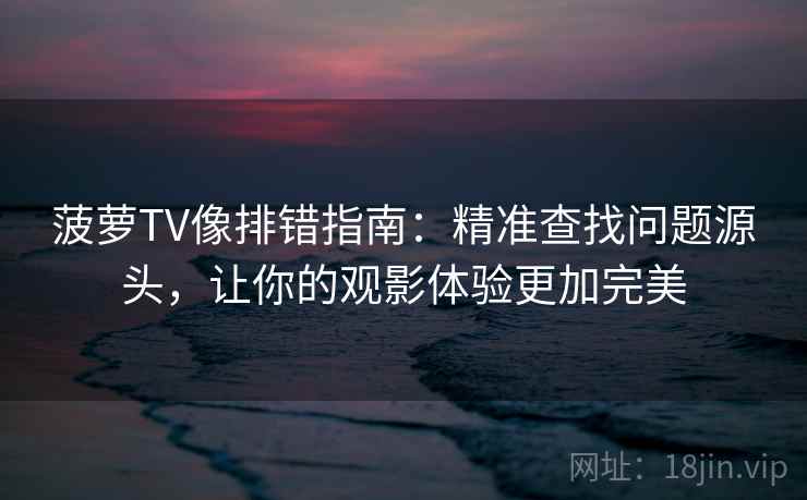 菠萝TV像排错指南：精准查找问题源头，让你的观影体验更加完美