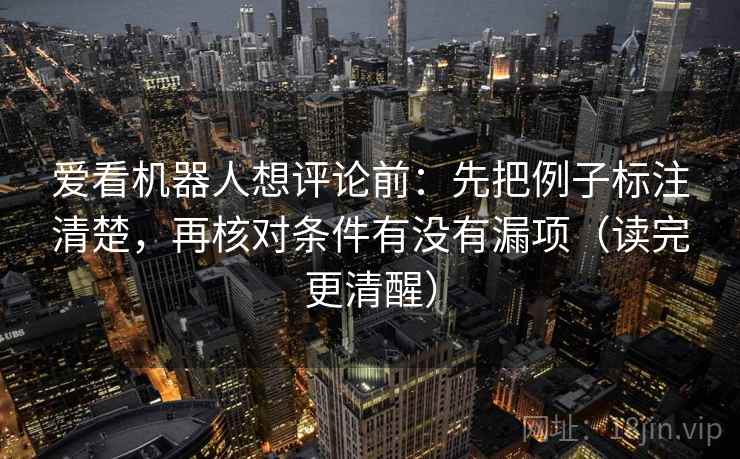 爱看机器人想评论前：先把例子标注清楚，再核对条件有没有漏项（读完更清醒）