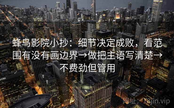 蜂鸟影院小抄：细节决定成败，看范围有没有画边界→做把主语写清楚→不费劲但管用