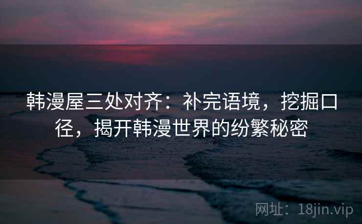 韩漫屋三处对齐：补完语境，挖掘口径，揭开韩漫世界的纷繁秘密