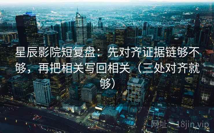 星辰影院短复盘：先对齐证据链够不够，再把相关写回相关（三处对齐就够）
