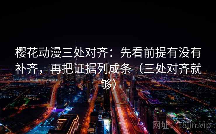 樱花动漫三处对齐：先看前提有没有补齐，再把证据列成条（三处对齐就够）
