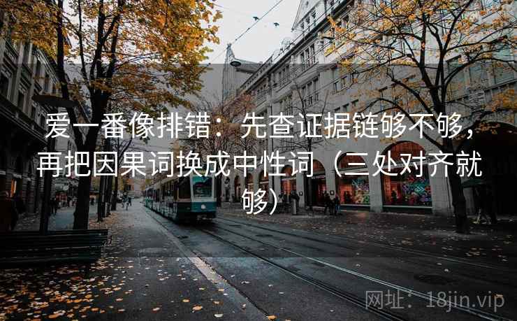 爱一番像排错：先查证据链够不够，再把因果词换成中性词（三处对齐就够）