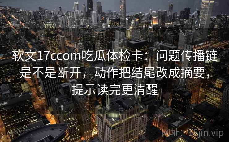 软文17ccom吃瓜体检卡：问题传播链是不是断开，动作把结尾改成摘要，提示读完更清醒