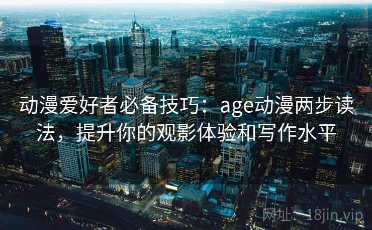动漫爱好者必备技巧：age动漫两步读法，提升你的观影体验和写作水平